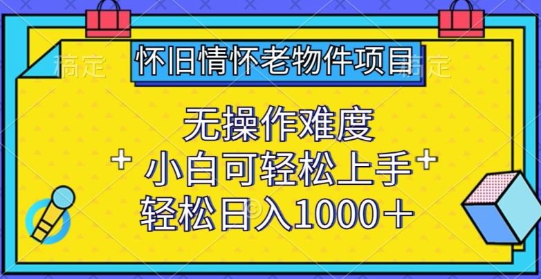 怀旧情怀老物件项目，无操作难度，小白可轻松上手，轻松日入1000+【揭秘】-致富学堂