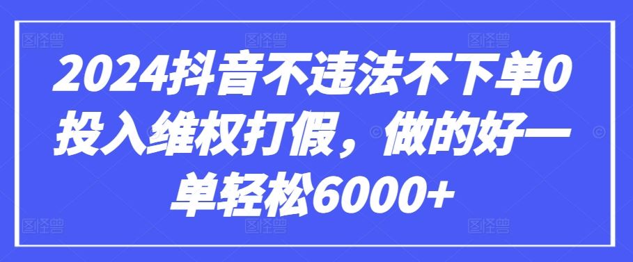 2024抖音不违法不下单0投入维权打假，做的好一单轻松6000+【仅揭秘】-致富学堂