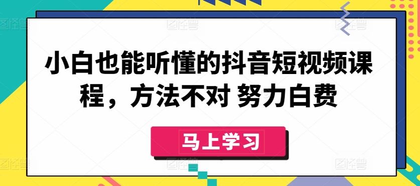 小白也能听懂的抖音短视频课程，方法不对 努力白费-致富学堂