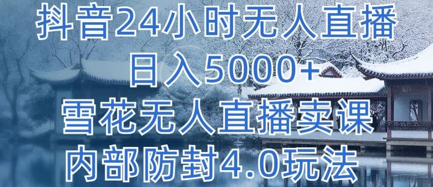 抖音24小时无人直播 日入5000+，雪花无人直播卖课，内部防封4.0玩法【揭秘】-致富学堂