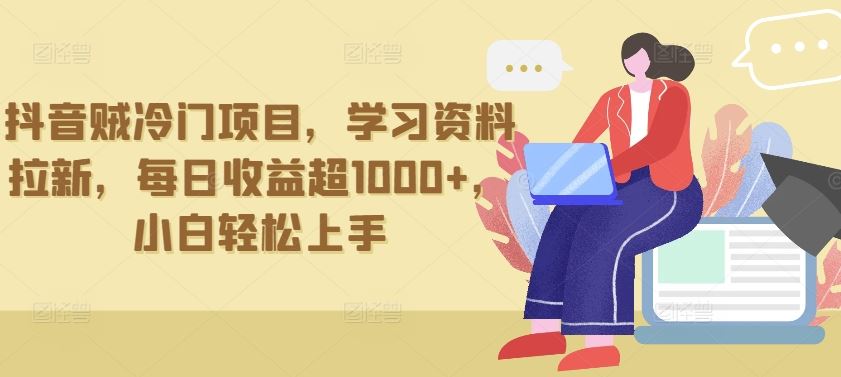 抖音贼冷门项目，学习资料拉新，每日收益超1000+，小白轻松上手【揭秘】-致富学堂