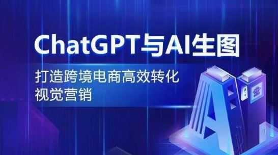 ChatGPT与AI生图，打造跨境电商高效转化视觉营销-致富学堂