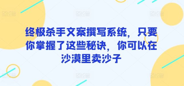终极杀手文案撰写系统，只要你掌握了这些秘诀，你可以在沙漠里卖沙子-致富学堂