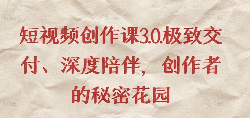 短视频创作课3.0.极致交付、深度陪伴，创作者的秘密花园-致富学堂