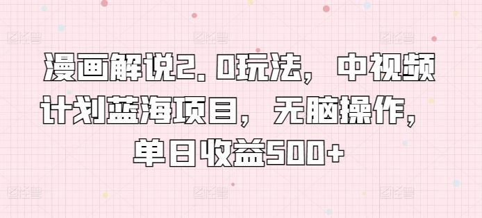 漫画解说2.0玩法，中视频计划蓝海项目，无脑操作，单日收益500+【揭秘】-致富学堂