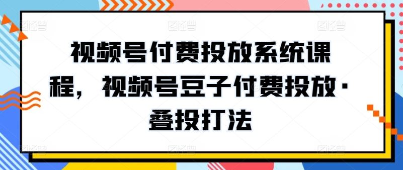 视频号付费投放系统课程，视频号豆子付费投放·叠投打法-致富学堂