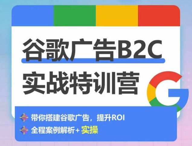 谷歌广告B2C实战特训营，500+谷歌账户总结经验，实战演示如何从0-1搭建广告账户-致富学堂