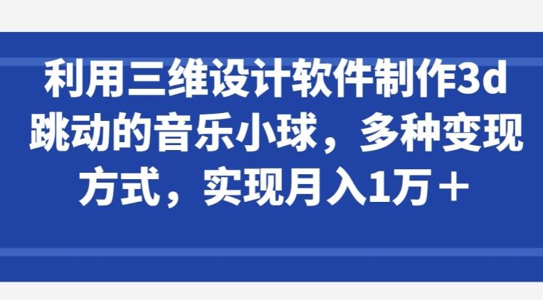 利用三维设计软件制作3d跳动的音乐小球，多种变现方式，实现月入1万+【揭秘】-致富学堂