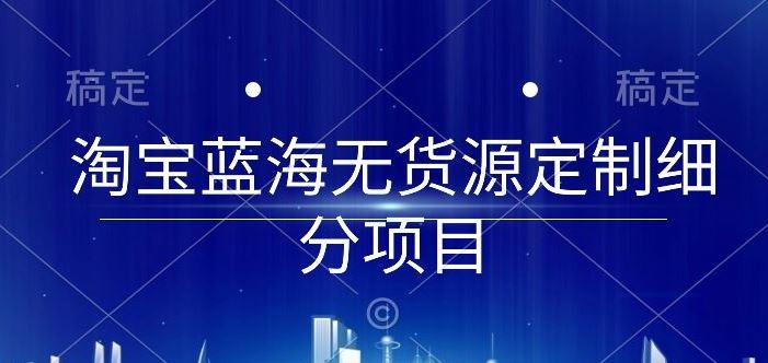 淘宝蓝海无货源定制细分项目，从0到起店实操全流程【揭秘】-致富学堂