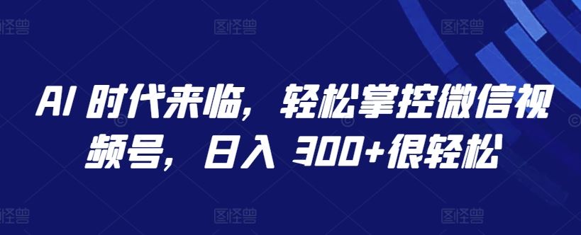 AI 时代来临，轻松掌控微信视频号，日入 300+很轻松【揭秘】-致富学堂