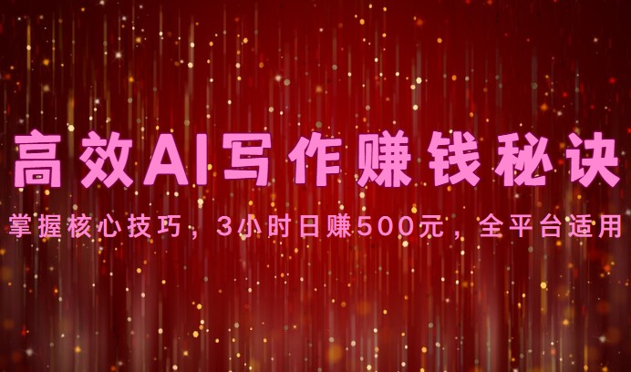 高效AI写作赚钱秘诀：掌握核心技巧，3小时日赚500元，全平台适用-致富学堂