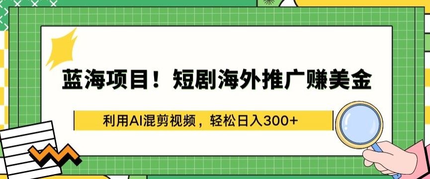 蓝海项目!短剧海外推广赚美金，利用AI混剪视频，轻松日入300+【揭秘】-致富学堂