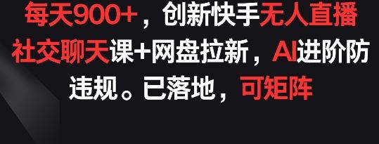 每天900+，创新快手无人直播社交聊天课+网盘拉新，AI进阶防违规 已落地 可矩阵【揭秘】-致富学堂