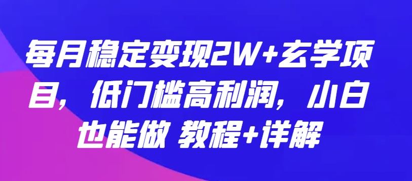 每月稳定变现2W+玄学项目，低门槛高利润，小白也能做 教程+详解【揭秘】-致富学堂