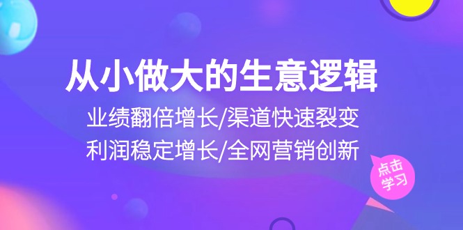 从小做大生意逻辑：业绩翻倍增长/渠道快速裂变/利润稳定增长/全网营销创新-致富学堂
