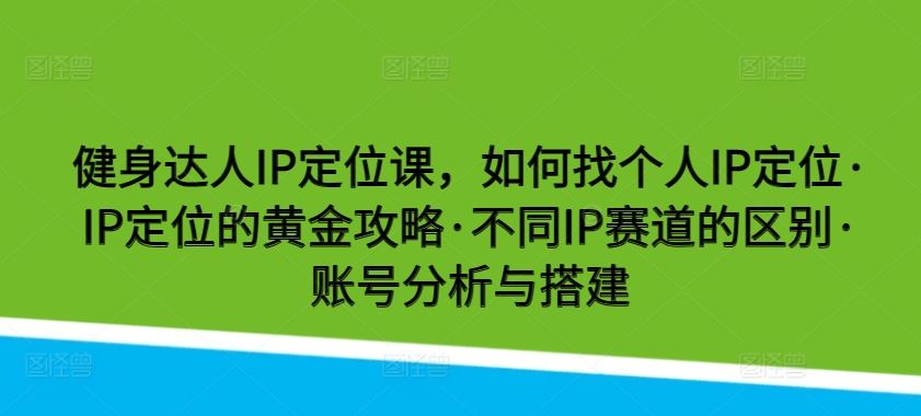 健身达人IP定位课，如何找个人IP定位·IP定位的黄金攻略·不同IP赛道的区别·账号分析与搭建-致富学堂