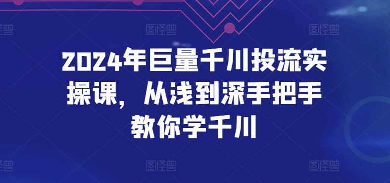 2024年巨量千川投流实操课，从浅到深手把手教你学千川-致富学堂
