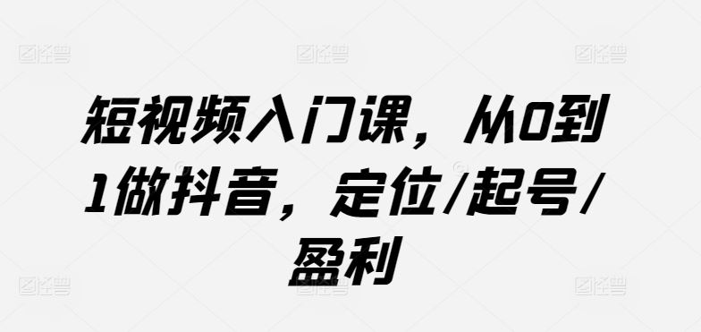 短视频入门课，从0到1做抖音，定位/起号/盈利-致富学堂