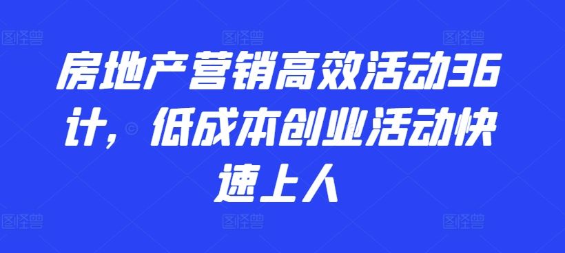 房地产营销高效活动36计，​低成本创业活动快速上人-致富学堂