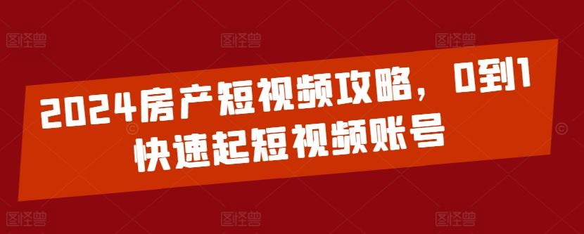 2024房产短视频攻略，0到1快速起短视频账号-致富学堂