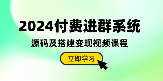 2024付费进群系统，源码及搭建变现视频课程（教程+源码）-致富学堂