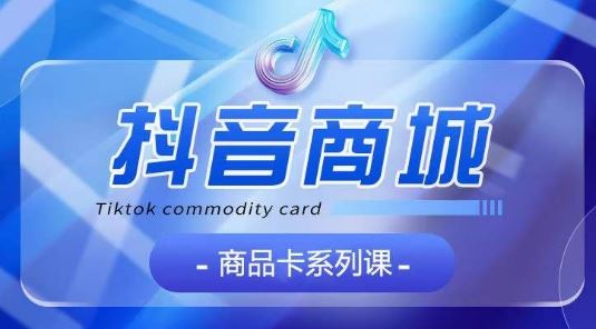 抖音商品卡系列课程，大模块【认知】【基础】【运营】【玩法】系统教学-致富学堂