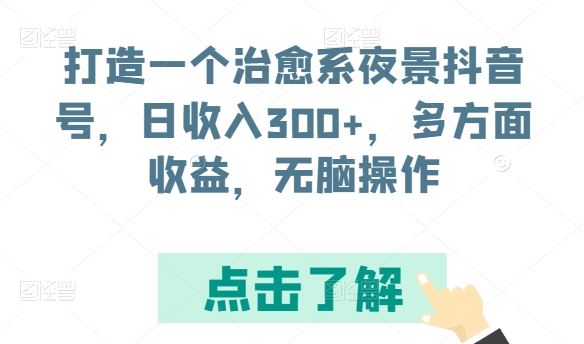 打造一个治愈系夜景抖音号，日收入300+，多方面收益，无脑操作【揭秘】-致富学堂