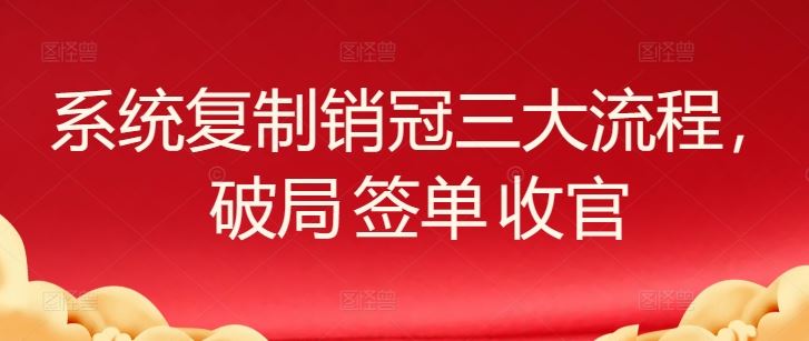 系统复制销冠三大流程，破局 签单 收官-致富学堂