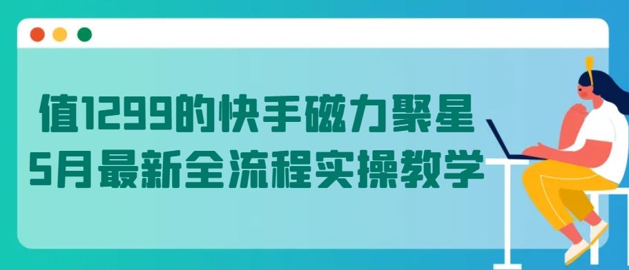 值1299的快手磁力聚星5月最新全流程实操教学【揭秘】-致富学堂