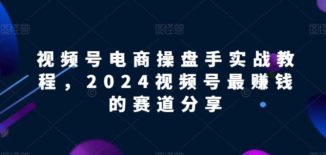 视频号电商实战教程，2024视频号最赚钱的赛道分享-致富学堂