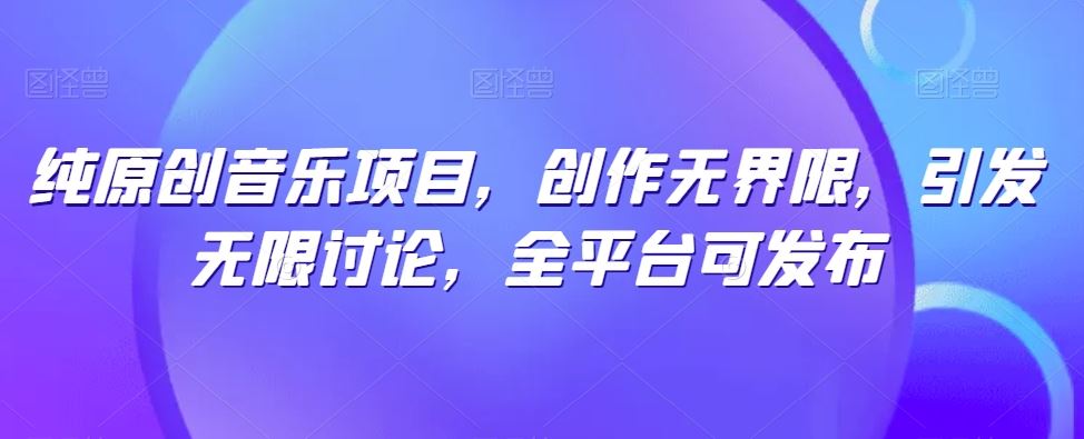 纯原创音乐项目，创作无界限，引发无限讨论，全平台可发布【揭秘】-致富学堂