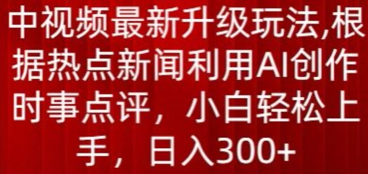 中视频最新升级玩法，根据热点新闻利用AI创作时事点评，日入300+【揭秘】-致富学堂