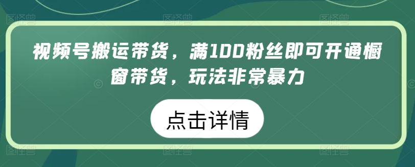 视频号搬运带货，满100粉丝即可开通橱窗带货，玩法非常暴力【揭秘】-致富学堂