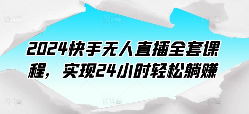 2024快手无人直播全套课程，实现24小时轻松躺赚-致富学堂