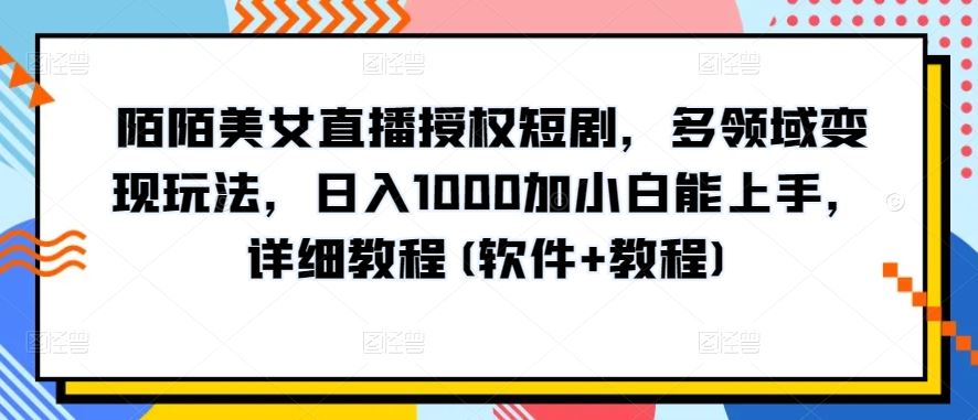 陌陌美女直播授权短剧，多领域变现玩法，日入1000加小白能上手，详细教程(软件+教程)【揭秘】-致富学堂
