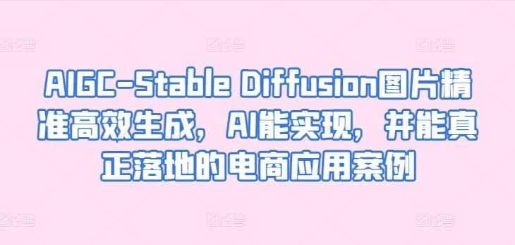 AIGC-Stable Diffusion图片精准高效生成，AI能实现，并能真正落地的电商应用案例-致富学堂