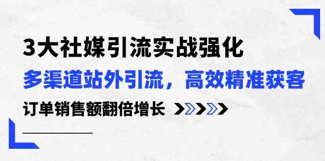 3大社媒引流实操强化，多渠道站外引流/高效精准获客/订单销售额翻倍增长-致富学堂