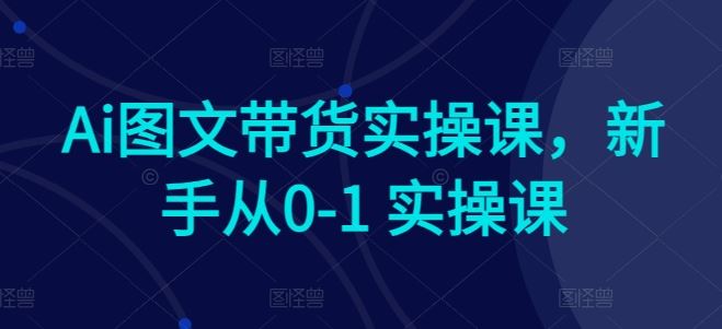 Ai图文带货实操课，新手从0-1 实操课-致富学堂