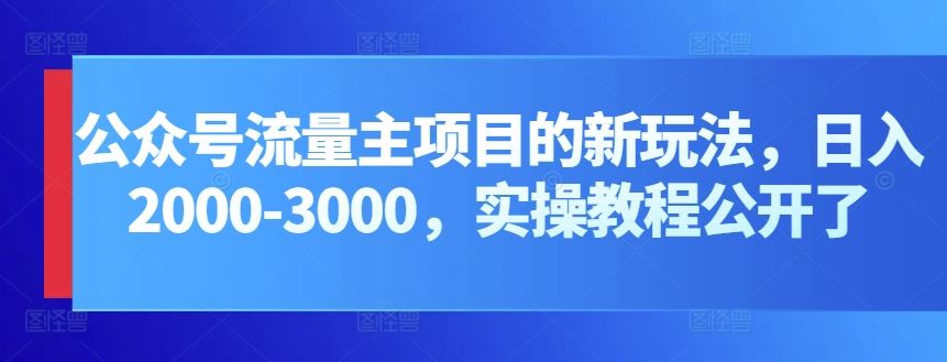 公众号流量主项目的新玩法，日入2000-3000，实操教程公开了-致富学堂