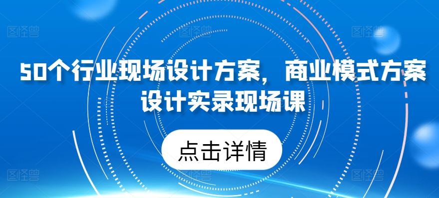 50个行业现场设计方案，​商业模式方案设计实录现场课-致富学堂