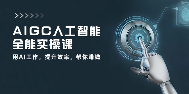 AIGC人工智能全能实操课：用AI工作，提升效率，帮你赚钱（33节课）-致富学堂