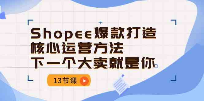 Shopee爆款打造核心运营方法，下一个大卖就是你（13节课）-致富学堂