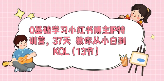 0基础学习小红书博主IP特训营【第5期】，37天教你从小白到KOL（13节）-致富学堂