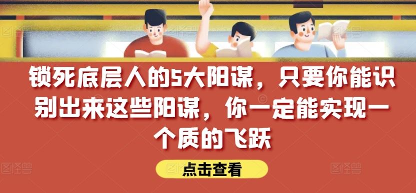 锁死底层人的5大阳谋，只要你能识别出来这些阳谋，你一定能实现一个质的飞跃【付费文章】-致富学堂