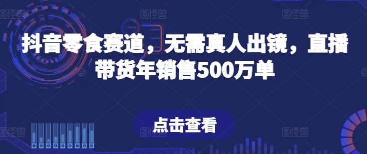 抖音零食赛道，无需真人出镜，直播带货年销售500万单【揭秘】-致富学堂