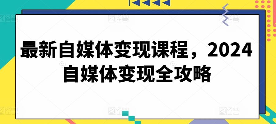 最新自媒体变现课程，2024自媒体变现全攻略-致富学堂