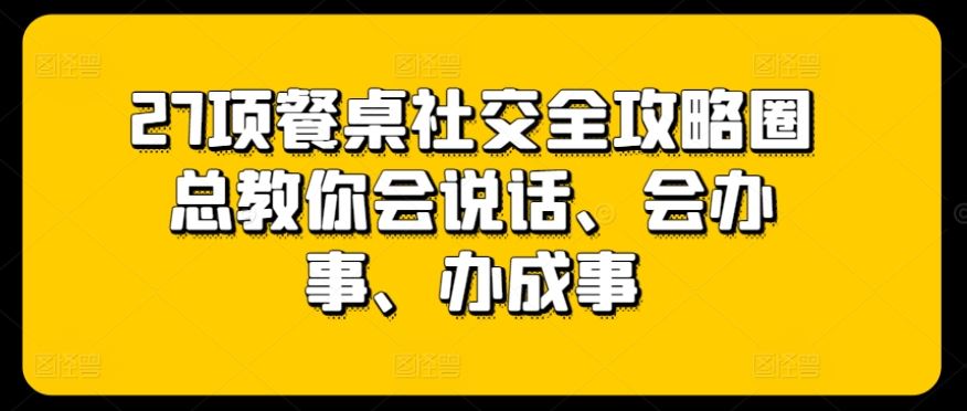 27项餐桌社交全攻略圈总教你会说话、会办事、办成事-致富学堂