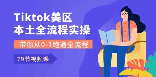 Tiktok-美区本土全流程实操课，带你从0-1跑通全流程（79节课）-致富学堂