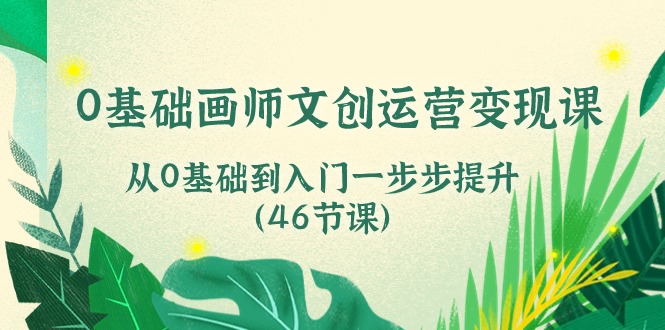 0基础画师文创运营变现课，从0基础到入门一步步提升（46节课）-致富学堂