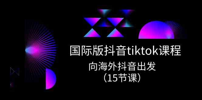 国际版抖音tiktok实战课程，向海外抖音出发（15节课）-致富学堂